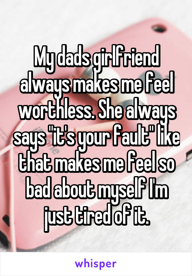 My dads girlfriend always makes me feel worthless. She always says "it's your fault" like that makes me feel so bad about myself I'm just tired of it.