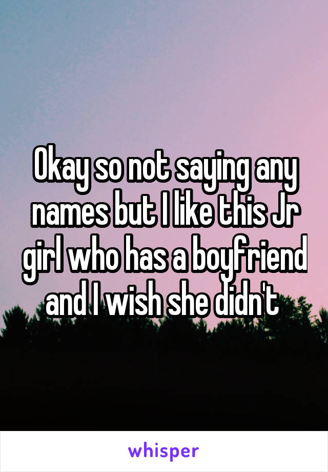 Okay so not saying any names but I like this Jr girl who has a boyfriend and I wish she didn't 