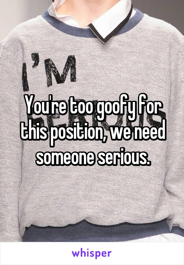 You're too goofy for this position, we need someone serious.