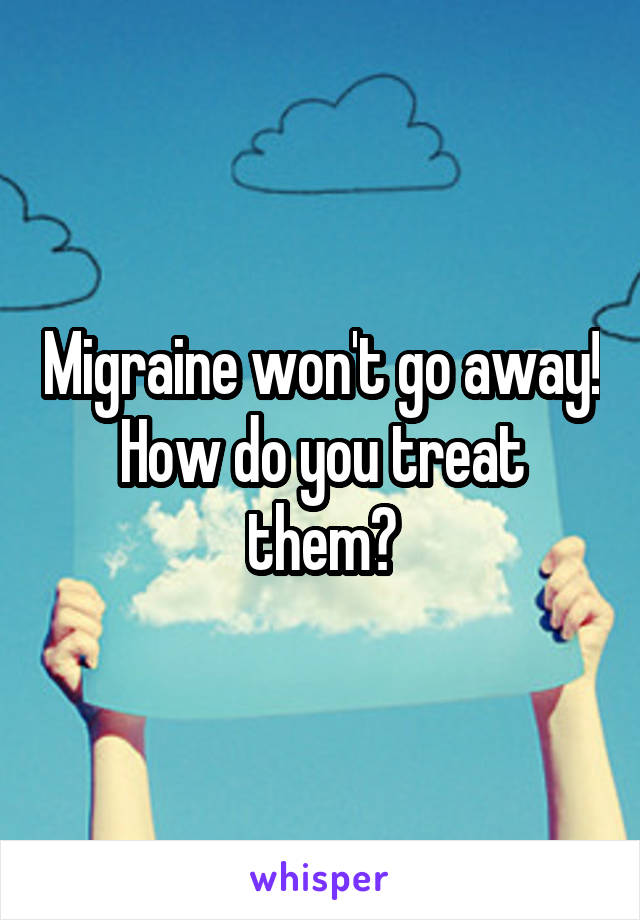 Migraine won't go away! How do you treat them?