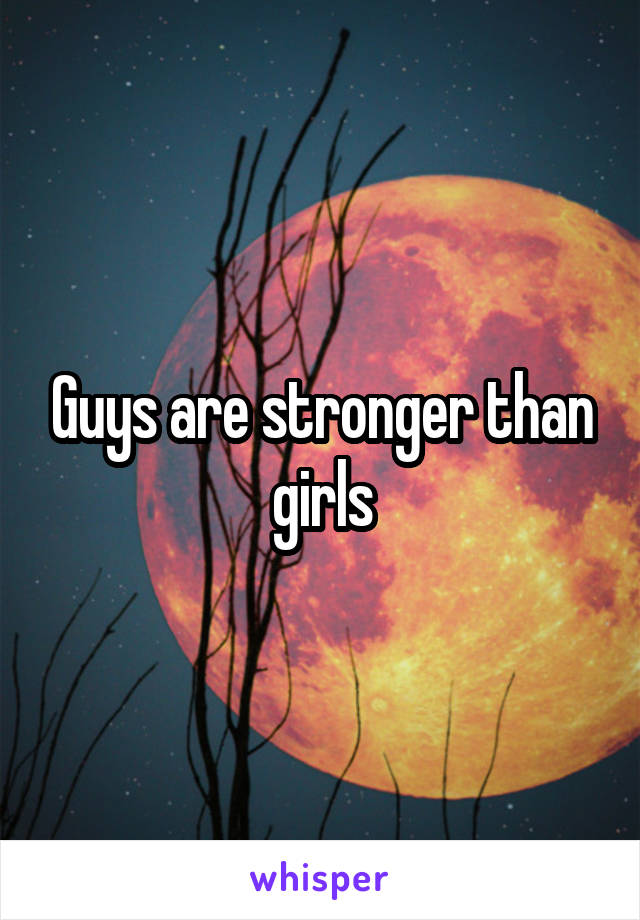 Guys are stronger than girls