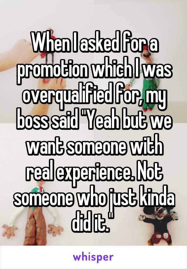 When I asked for a promotion which I was overqualified for, my boss said "Yeah but we want someone with real experience. Not someone who just kinda did it." 