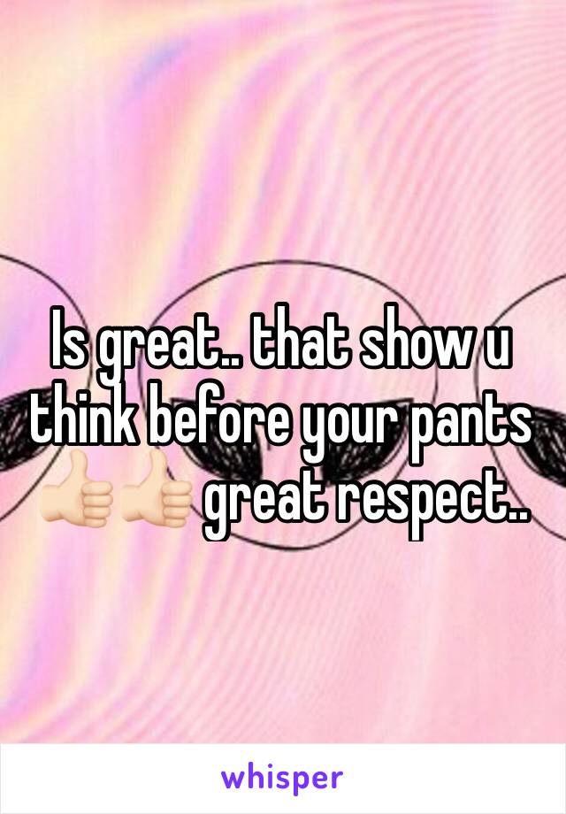 Is great.. that show u think before your pants 👍🏻👍🏻 great respect.. 