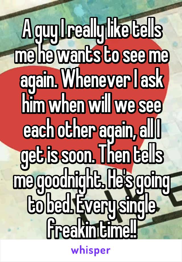 A guy I really like tells me he wants to see me again. Whenever I ask him when will we see each other again, all I get is soon. Then tells me goodnight. He's going to bed. Every single freakin time!!