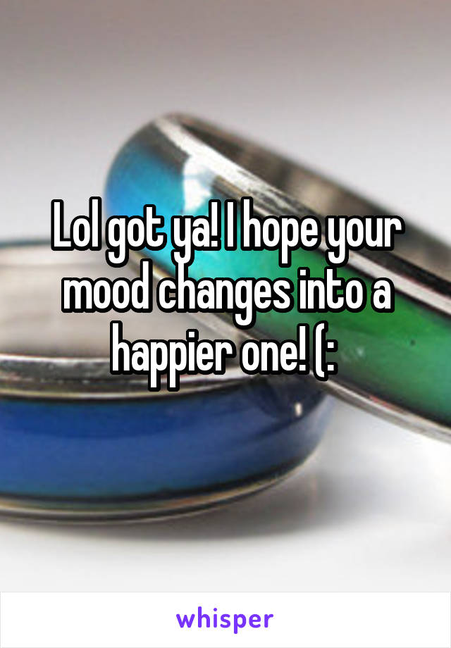 Lol got ya! I hope your mood changes into a happier one! (: 
