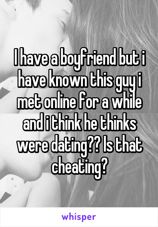 I have a boyfriend but i have known this guy i met online for a while and i think he thinks were dating?? Is that cheating?