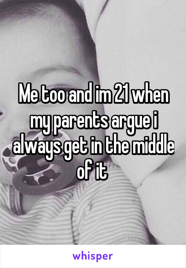 Me too and im 21 when my parents argue i always get in the middle of it 