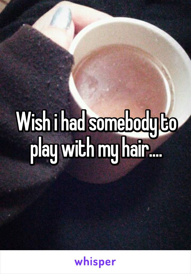 Wish i had somebody to play with my hair....