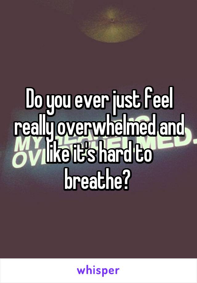 Do you ever just feel really overwhelmed and like it's hard to breathe? 