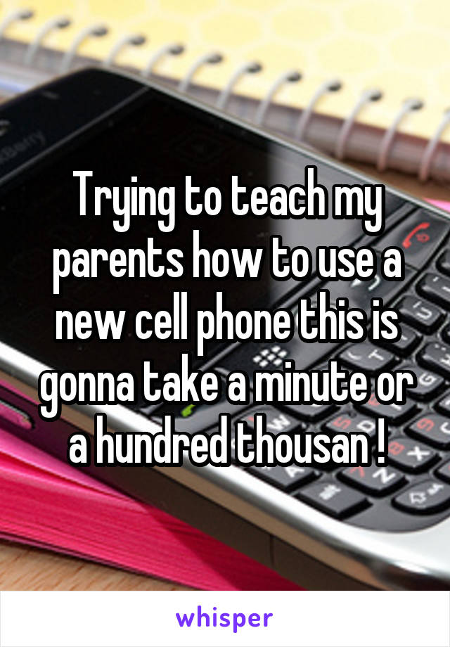 Trying to teach my parents how to use a new cell phone this is gonna take a minute or a hundred thousan !