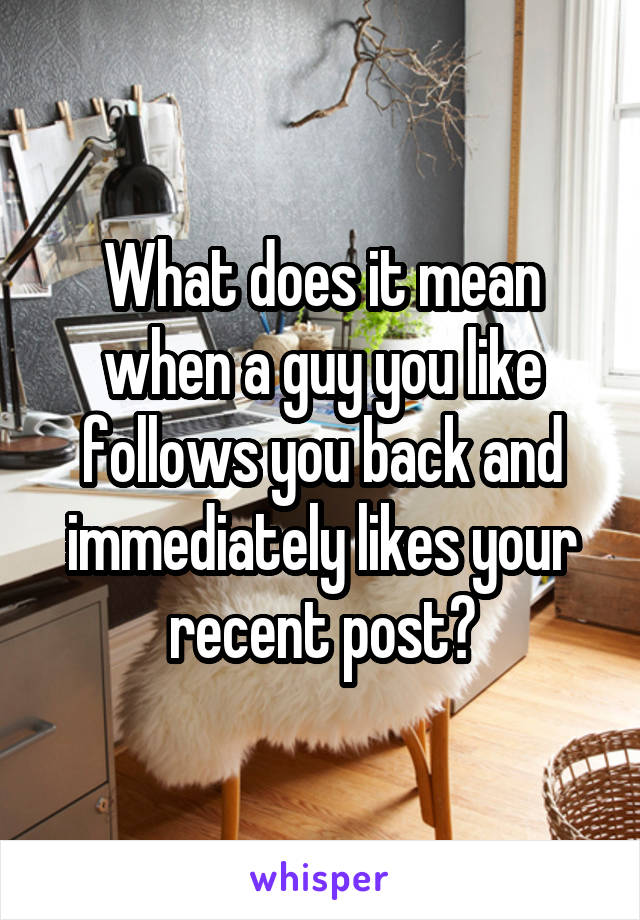 What does it mean when a guy you like follows you back and immediately likes your recent post?