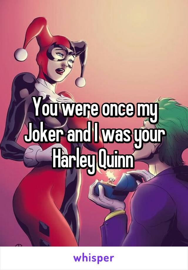 You were once my Joker and I was your Harley Quinn 