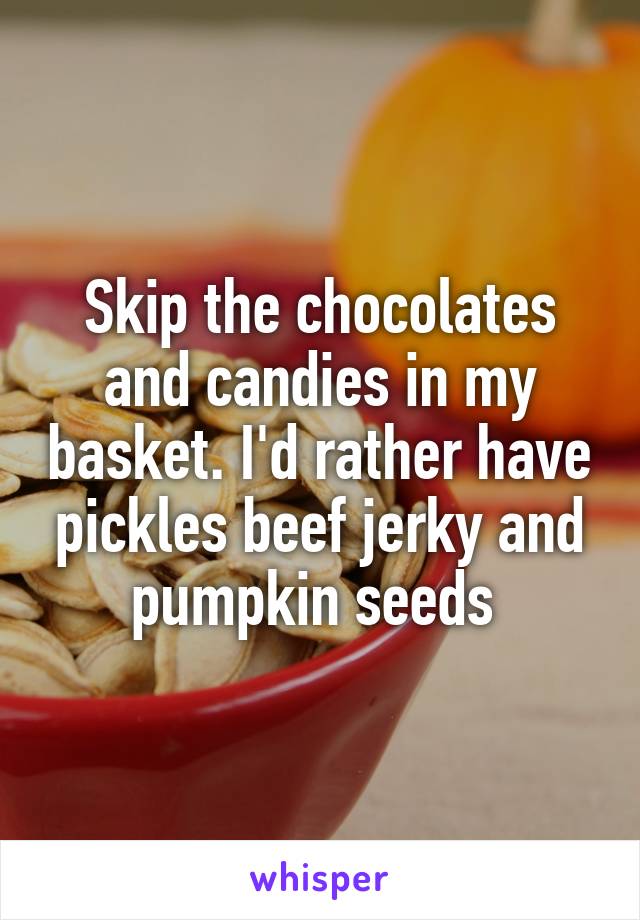 Skip the chocolates and candies in my basket. I'd rather have pickles beef jerky and pumpkin seeds 