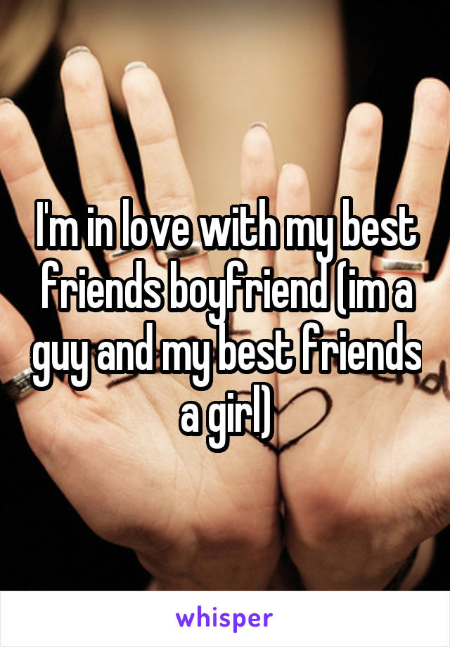 I'm in love with my best friends boyfriend (im a guy and my best friends a girl)