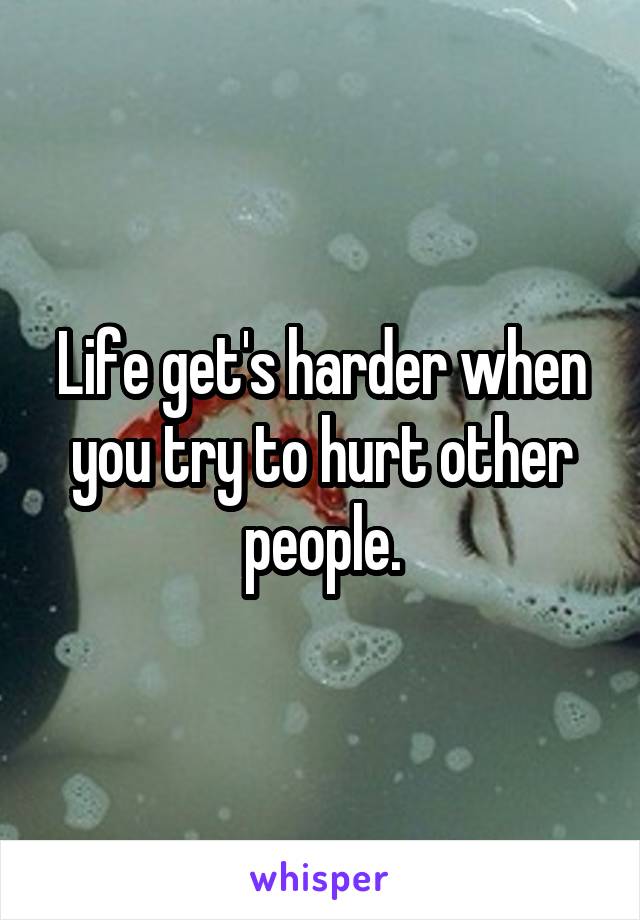 Life get's harder when you try to hurt other people.