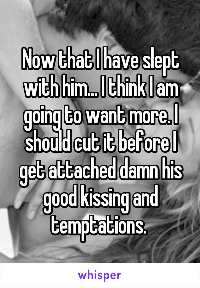 Now that I have slept with him... I think I am going to want more. I should cut it before I get attached damn his good kissing and temptations. 