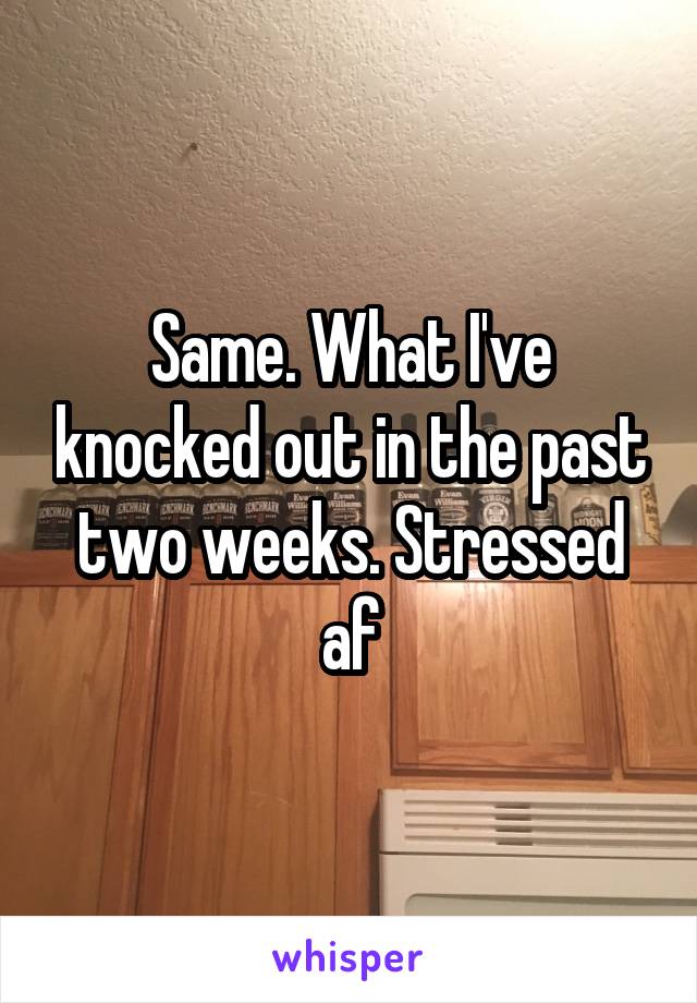 Same. What I've knocked out in the past two weeks. Stressed af