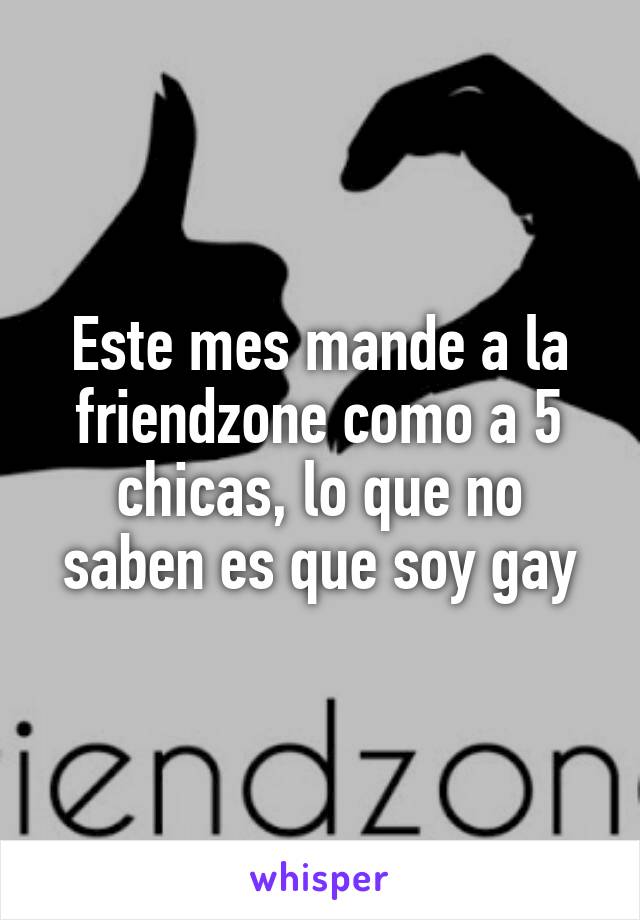 Este mes mande a la friendzone como a 5 chicas, lo que no saben es que soy gay