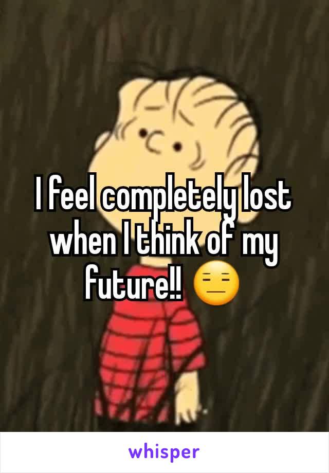 I feel completely lost when I think of my future!! 😑