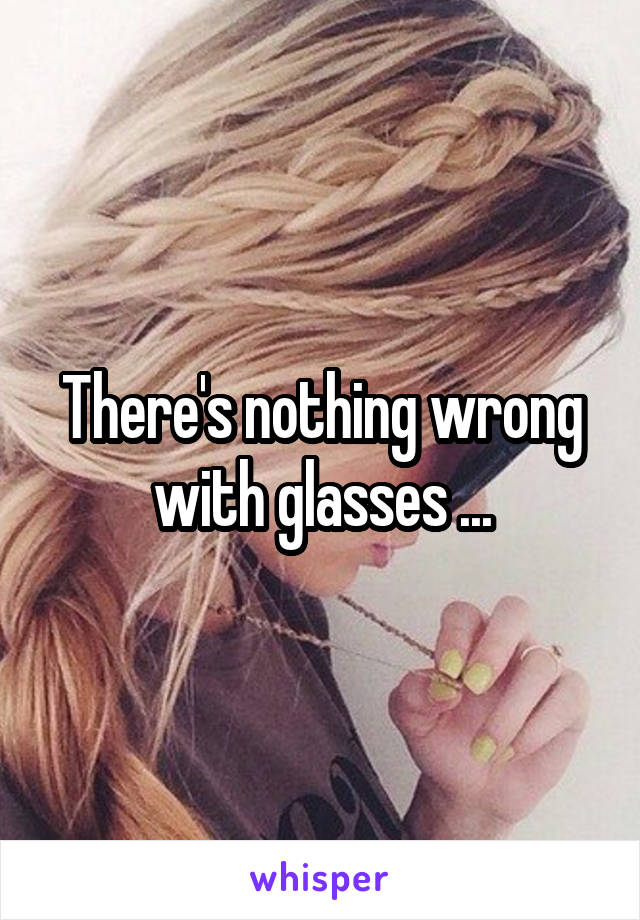 There's nothing wrong with glasses ...