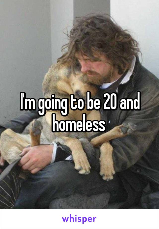 I'm going to be 20 and homeless 