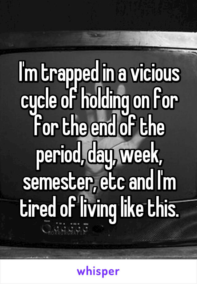 I'm trapped in a vicious cycle of holding on for for the end of the period, day, week, semester, etc and I'm tired of living like this.