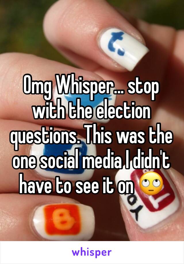 Omg Whisper... stop with the election questions. This was the one social media I didn't have to see it on 🙄