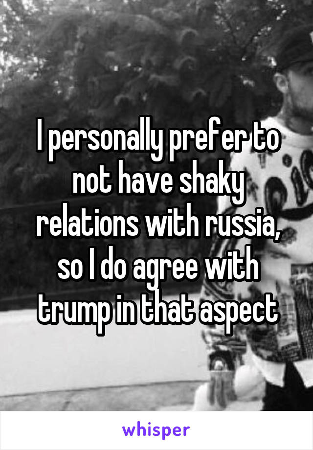 I personally prefer to not have shaky relations with russia, so I do agree with trump in that aspect