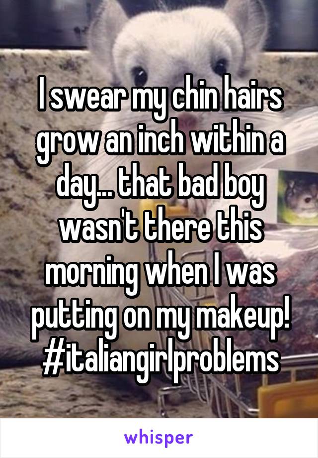 I swear my chin hairs grow an inch within a day... that bad boy wasn't there this morning when I was putting on my makeup!
#italiangirlproblems