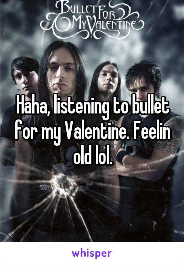 Haha, listening to bullet for my Valentine. Feelin old lol.