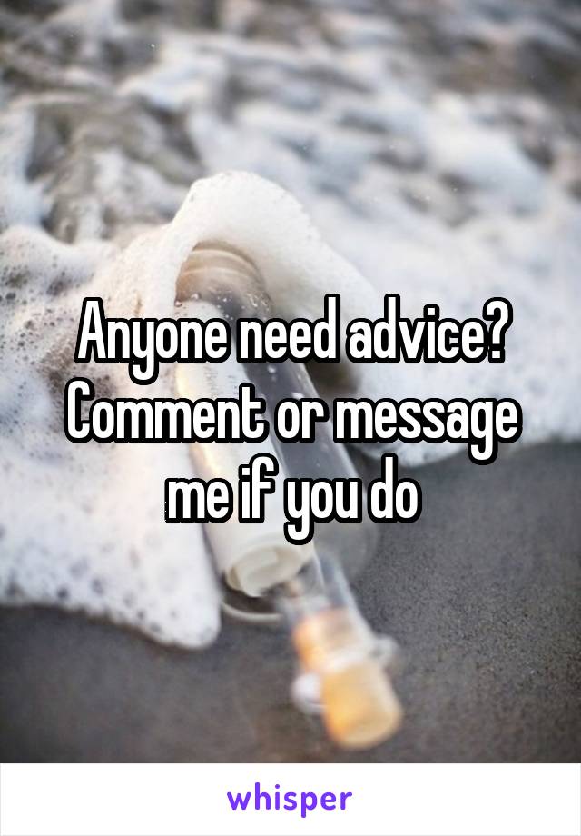 Anyone need advice?
Comment or message me if you do