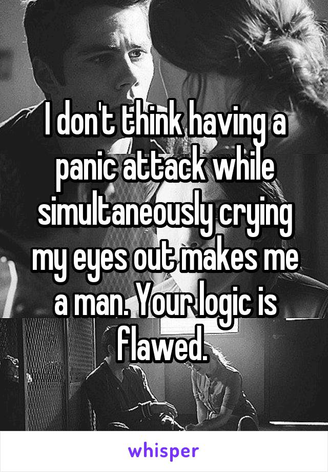 I don't think having a panic attack while simultaneously crying my eyes out makes me a man. Your logic is flawed. 