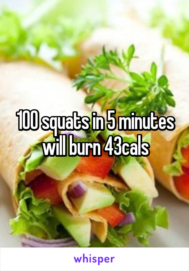 100 squats in 5 minutes will burn 43cals