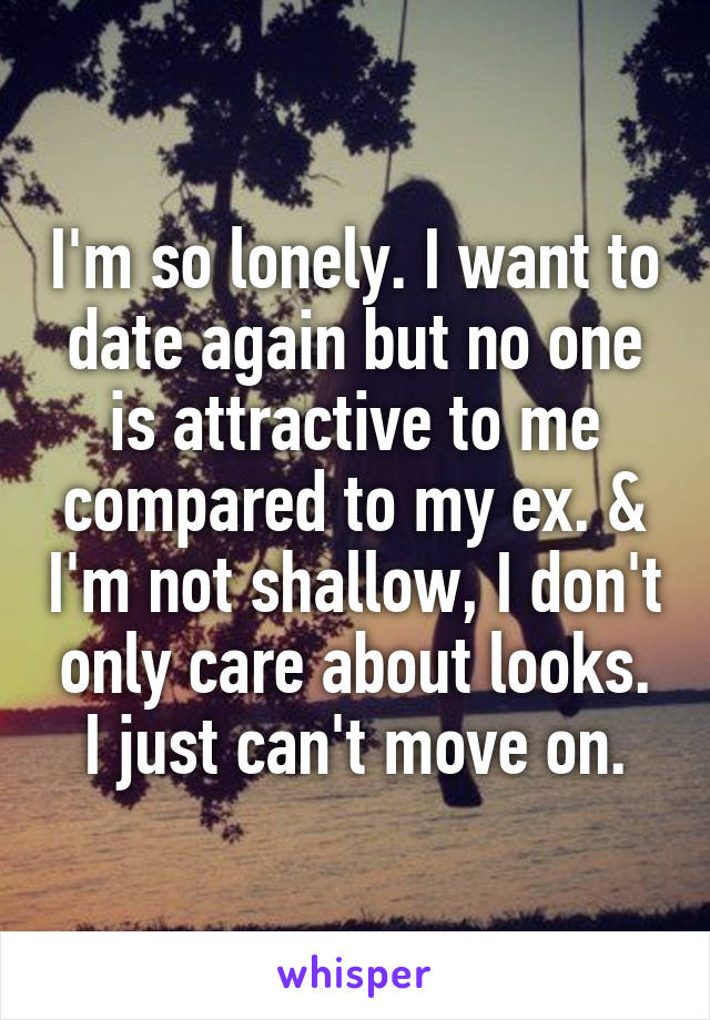 I'm so lonely. I want to date again but no one is attractive to me compared to my ex. & I'm not shallow, I don't only care about looks. I just can't move on.