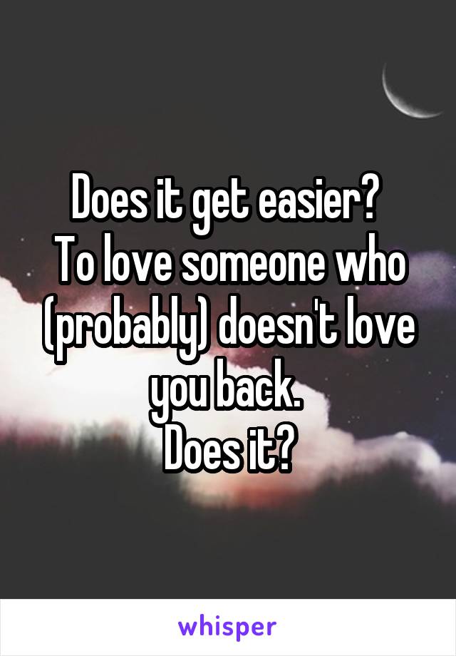 Does it get easier? 
To love someone who (probably) doesn't love you back. 
Does it?