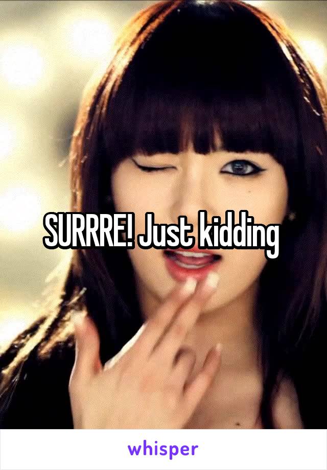 SURRRE! Just kidding 