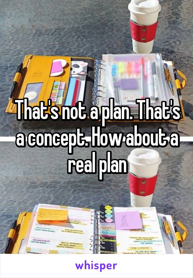 That's not a plan. That's a concept. How about a real plan