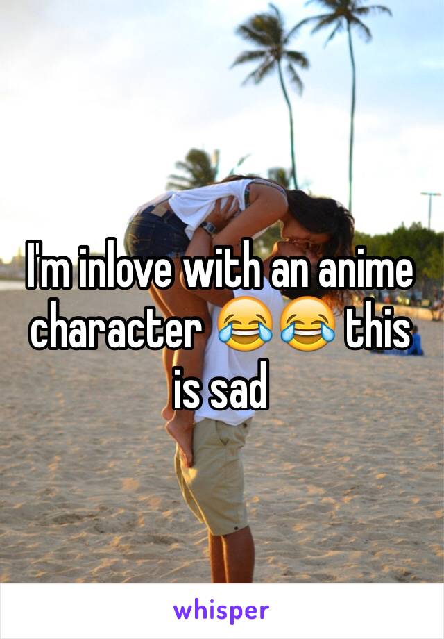 I'm inlove with an anime character 😂😂 this is sad