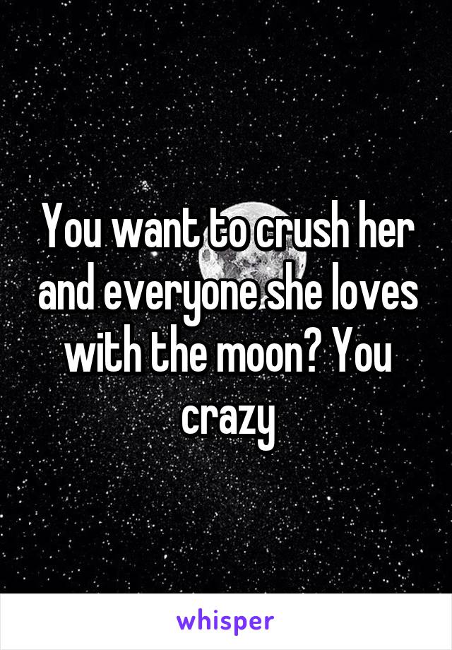 You want to crush her and everyone she loves with the moon? You crazy