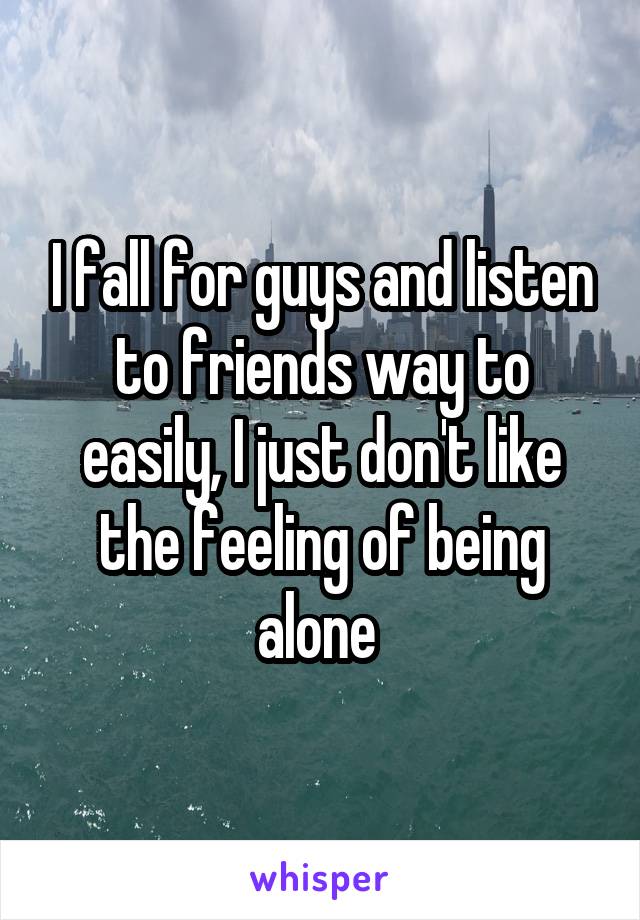 I fall for guys and listen to friends way to easily, I just don't like the feeling of being alone 