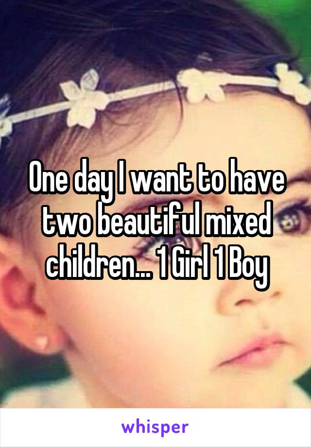 One day I want to have two beautiful mixed children... 1 Girl 1 Boy