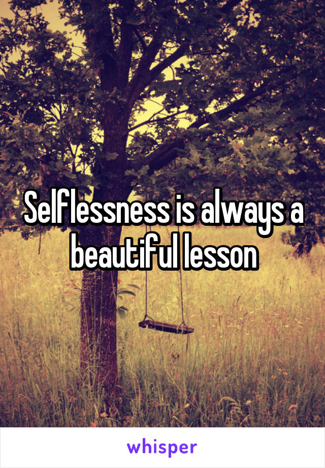 Selflessness is always a beautiful lesson