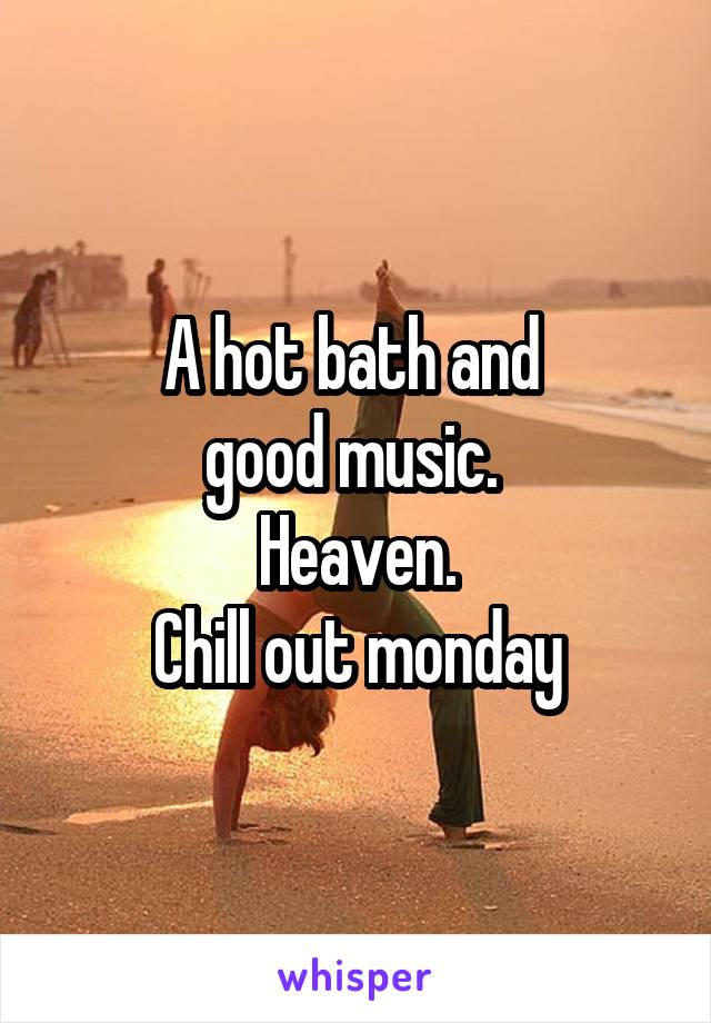 A hot bath and 
good music. 
Heaven.
Chill out monday