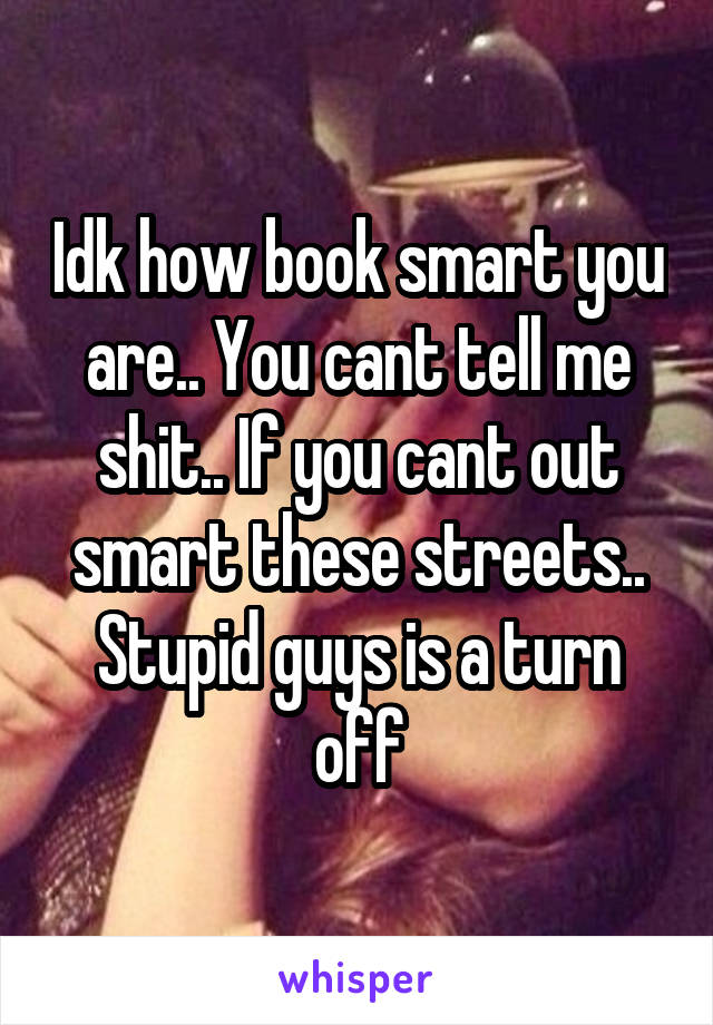 Idk how book smart you are.. You cant tell me shit.. If you cant out smart these streets.. Stupid guys is a turn off