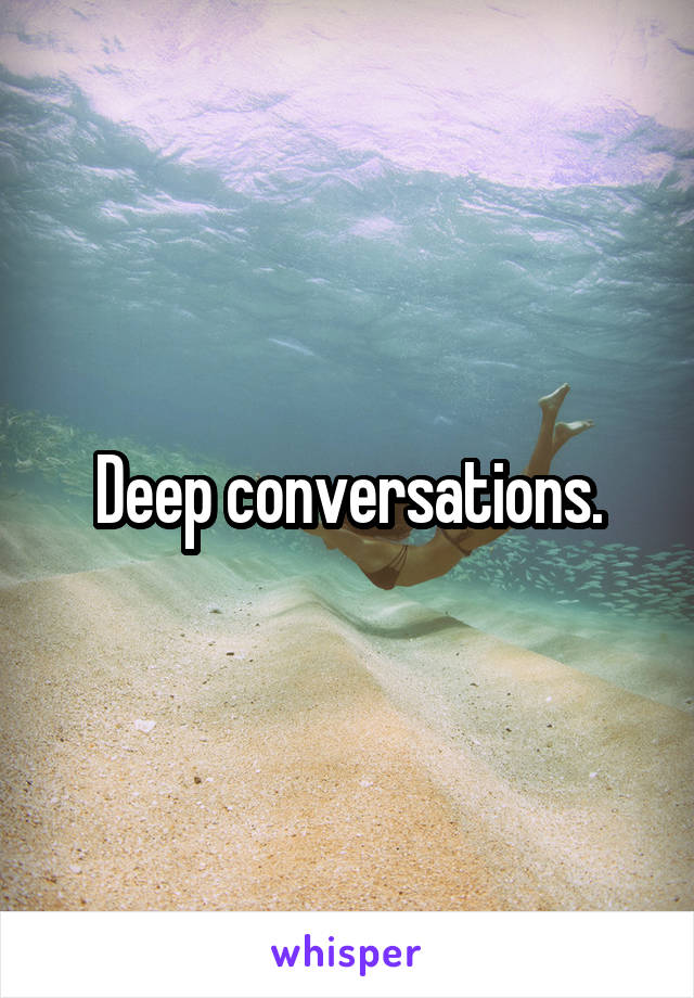 Deep conversations.