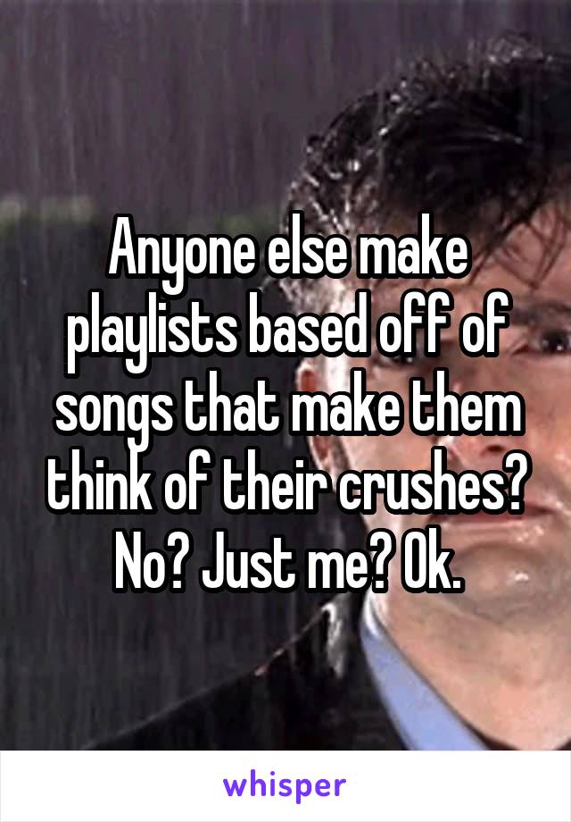 Anyone else make playlists based off of songs that make them think of their crushes? No? Just me? Ok.