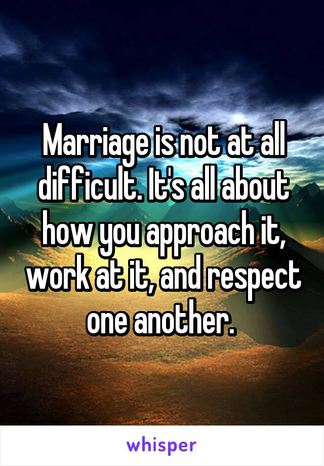 Marriage is not at all difficult. It's all about how you approach it, work at it, and respect one another. 