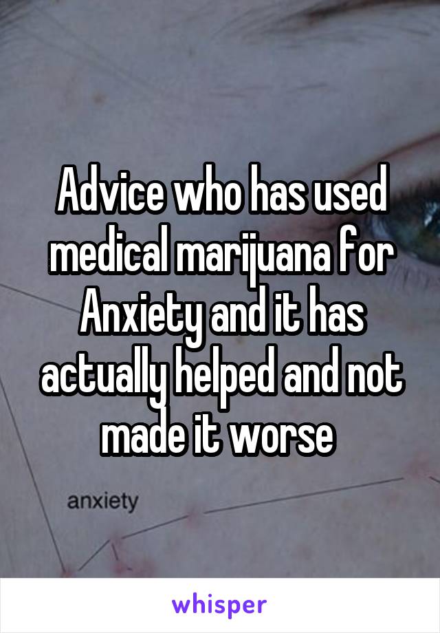 Advice who has used medical marijuana for Anxiety and it has actually helped and not made it worse 