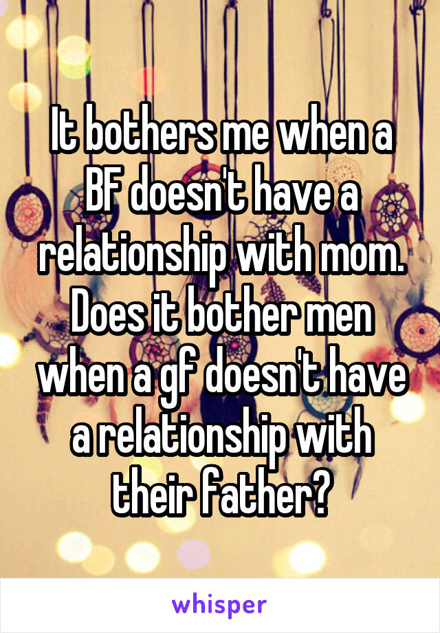 It bothers me when a BF doesn't have a relationship with mom. Does it bother men when a gf doesn't have a relationship with their father?