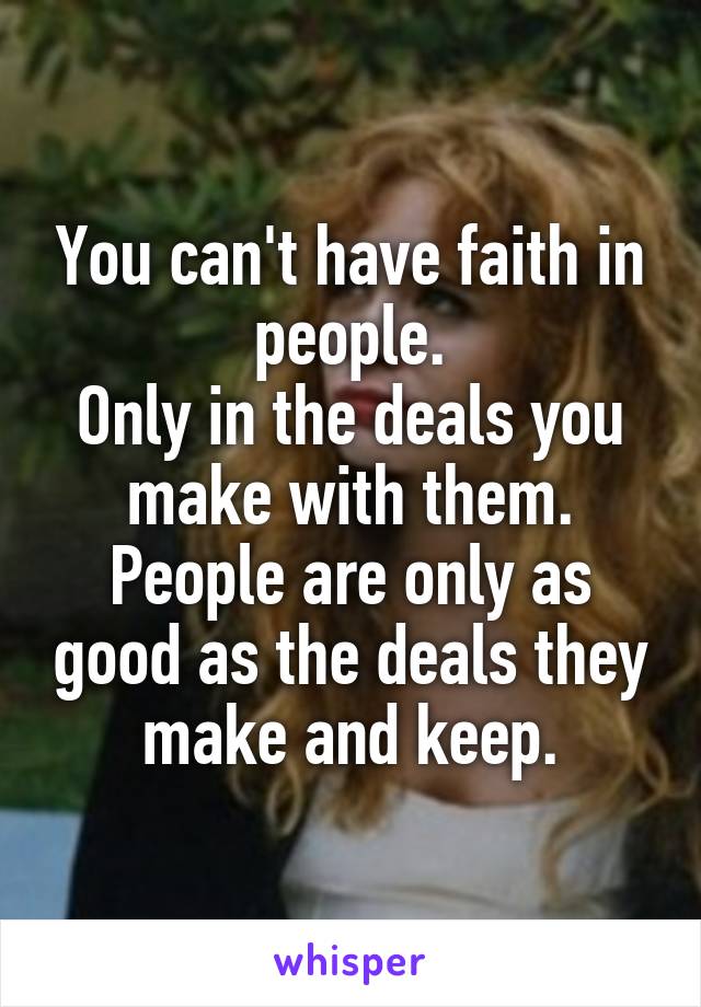 You can't have faith in people.
Only in the deals you make with them.
People are only as good as the deals they make and keep.